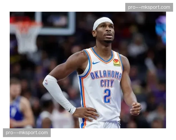 谢伊·吉尔杰斯-亚历山大因伤缺席多场比赛，雷霆榜首受考验